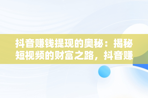 抖音赚钱提现的奥秘：揭秘短视频的财富之路，抖音赚钱提现记录哪里看 