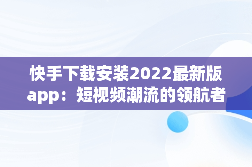 快手下载安装2022最新版app：短视频潮流的领航者，快手下载安装2022最新版有红包 