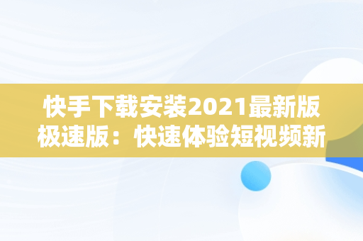 快手下载安装2021最新版极速版：快速体验短视频新风尚，快手. 免费 下载极速版 