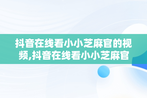 抖音在线看小小芝麻官的视频,抖音在线看小小芝麻官