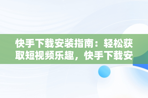 快手下载安装指南：轻松获取短视频乐趣，快手下载安装 下载不了 