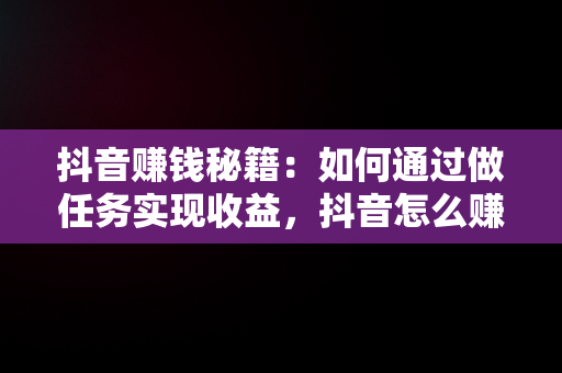 抖音赚钱秘籍：如何通过做任务实现收益，抖音怎么赚钱做任务的 