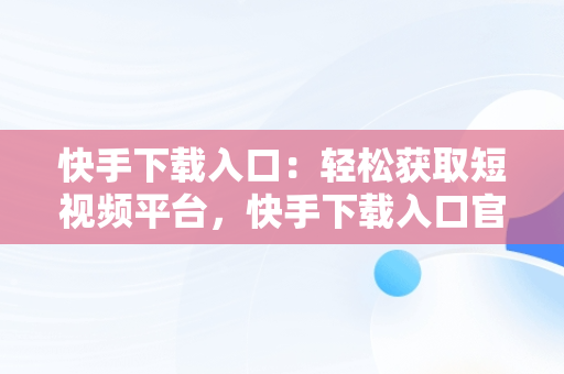 快手下载入口：轻松获取短视频平台，快手下载入口官方版可进入桌面的软件 