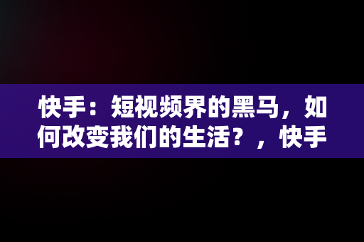 快手：短视频界的黑马，如何改变我们的生活？，快手快手极速版哪个好 