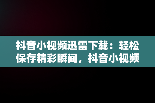 抖音小视频迅雷下载：轻松保存精彩瞬间，抖音小视频迅雷下载安装 