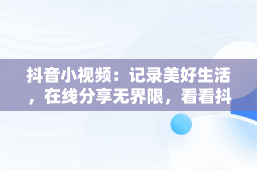 抖音小视频：记录美好生活，在线分享**限，看看抖音小视频 