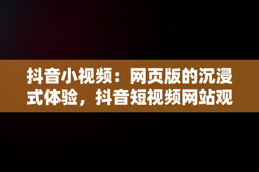 抖音小视频：网页版的沉浸式体验，抖音短视频网站观看 