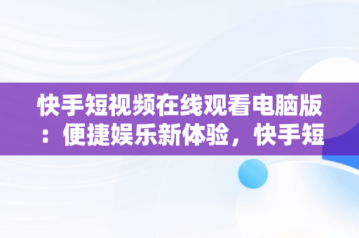 快手短视频在线观看电脑版：便捷娱乐新体验，快手短视频怎么在电脑上看 