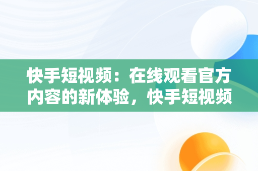 快手短视频：在线观看官方内容的新体验，快手短视频在线观看官方直播 