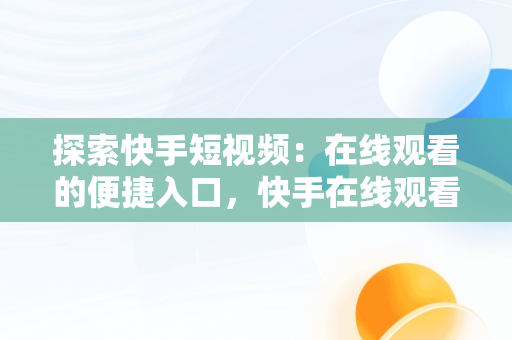 探索快手短视频：在线观看的便捷入口，快手在线观看短视频 