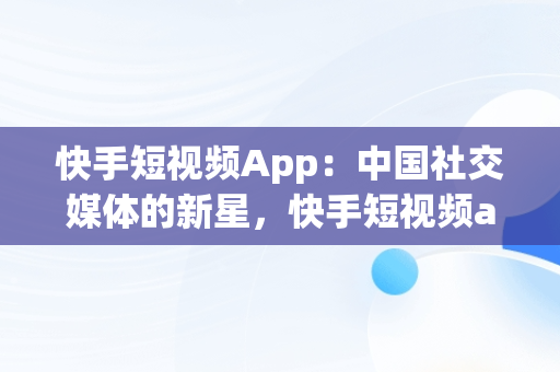 快手短视频App：中国社交媒体的新星，快手短视频app快手用户用户用户拥有的用户每一个生活 