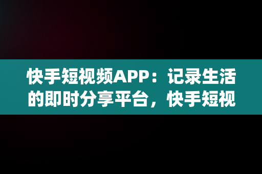 快手短视频APP：记录生活的即时分享平台，快手短视频APPapp免费下载 