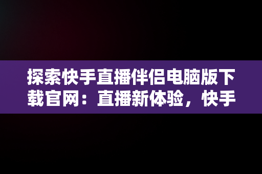 探索快手直播伴侣电脑版下载官网：直播新体验，快手直播伴侣电脑版下载官网 