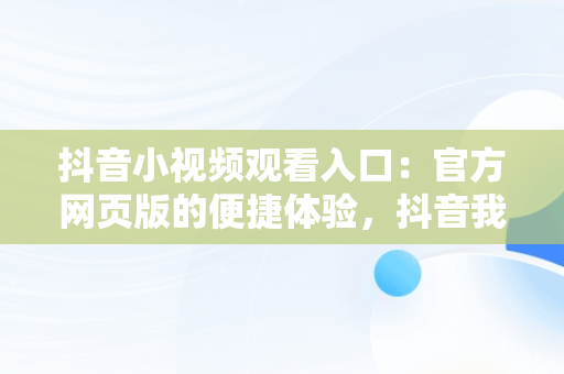 抖音小视频观看入口：官方网页版的便捷体验，抖音我要看抖音小视频 