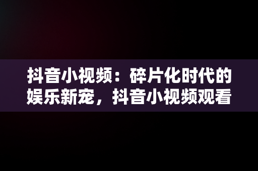 抖音小视频：碎片化时代的娱乐新宠，抖音小视频观看记录在哪 