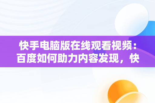 快手电脑版在线观看视频：百度如何助力内容发现，快手电脑版在线观看视频百度云 