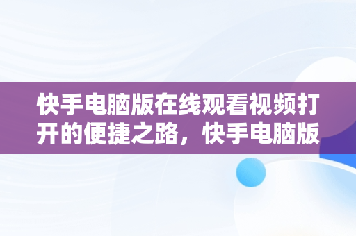 快手电脑版在线观看视频打开的便捷之路，快手电脑版在线观看视频打开黑屏 