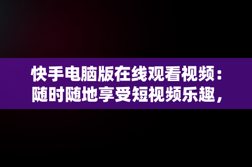 快手电脑版在线观看视频：随时随地享受短视频乐趣，快手用电脑看 