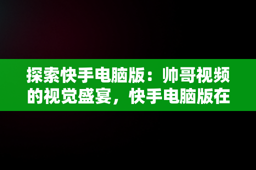 探索快手电脑版：帅哥视频的视觉盛宴，快手电脑版在线观看视频帅哥直播 