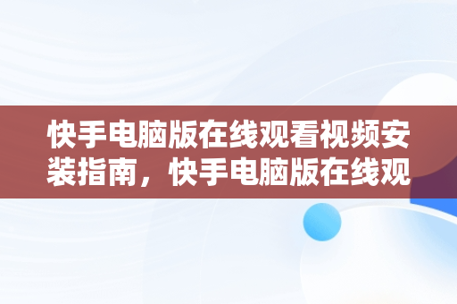 快手电脑版在线观看视频安装指南，快手电脑版在线观看视频安装不了 