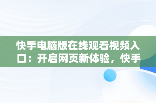 快手电脑版在线观看视频入口：开启网页新体验，快手电脑版可以看视频吗 