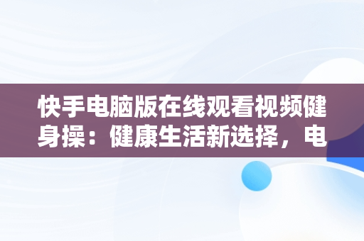 快手电脑版在线观看视频健身操：健康生活新选择，电脑版 快手 