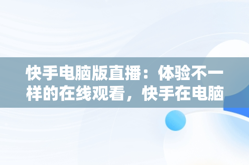 快手电脑版直播：体验不一样的在线观看，快手在电脑上看直播 