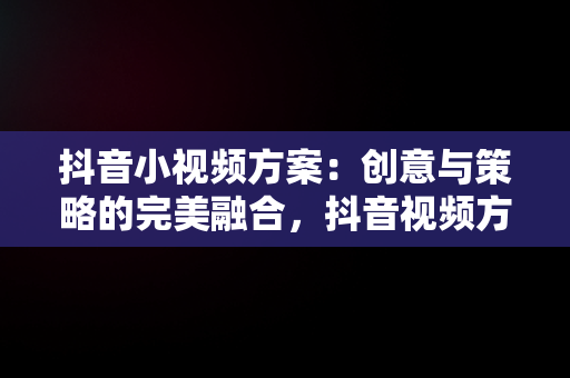 抖音小视频方案：创意与策略的完美融合，抖音视频方案怎么写 