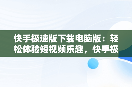 快手极速版下载电脑版：轻松体验短视频乐趣，快手极速版下载电脑版怎么下载 