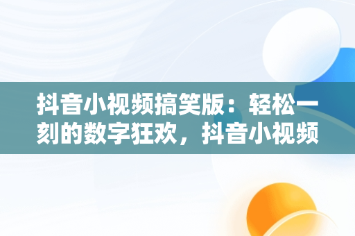 抖音小视频搞笑版：轻松一刻的数字狂欢，抖音小视频搞笑版怎么制作 