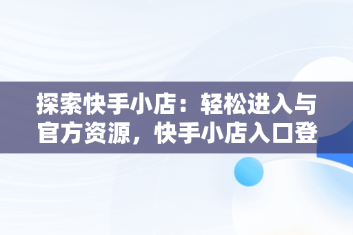 探索快手小店：轻松进入与官方资源，快手小店入口登录入口官网下载 