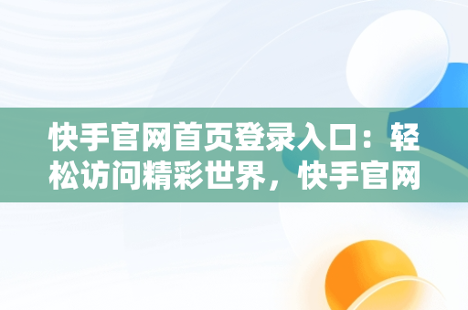 快手官网首页登录入口：轻松访问精彩世界，快手官网首页登录入口网址 