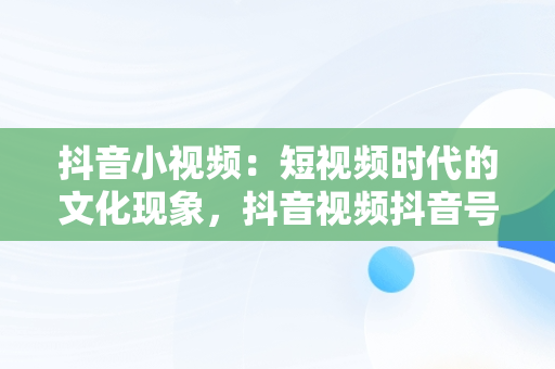 抖音小视频：短视频时代的文化现象，抖音视频抖音号怎么去掉 