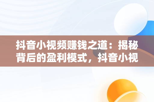 抖音小视频赚钱之道：揭秘背后的盈利模式，抖音小视频怎么赚钱?百度知道 