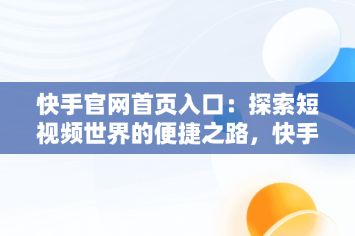 快手官网首页入口：探索短视频世界的便捷之路，快手官网首页入口下载 