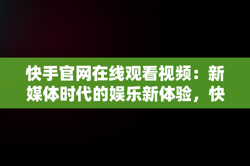 快手官网在线观看视频：新媒体时代的娱乐新体验，快手在线观看视频官网入口 