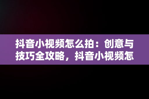 抖音小视频怎么拍：创意与技巧全攻略，抖音小视频怎么拍才能上热门 