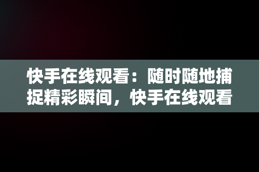 快手在线观看：随时随地捕捉精彩瞬间，快手在线观看! 