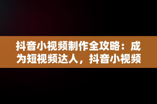 抖音小视频制作全攻略：成为短视频达人，抖音小视频怎么制作封面图片 