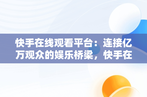 快手在线观看平台：连接亿万观众的娱乐桥梁，快手在线观看平台官网 