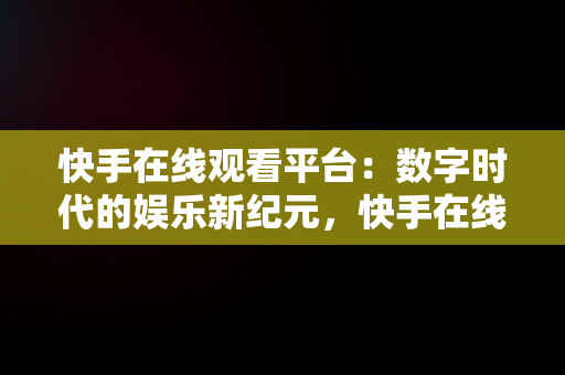 快手在线观看平台：数字时代的娱乐新纪元，快手在线观看87881578421580942656830.279.44766218 