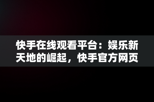 快手在线观看平台：娱乐新天地的崛起，快手官方网页版入口 