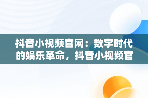 抖音小视频官网：数字时代的娱乐革命，抖音小视频官网在线观看 