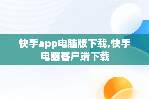 快手app电脑版下载,快手电脑客户端下载