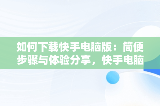 如何下载快手电脑版：简便步骤与体验分享，快手电脑下载电脑版 