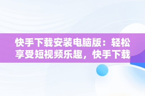 快手下载安装电脑版：轻松享受短视频乐趣，快手下载安装电脑版最新版 