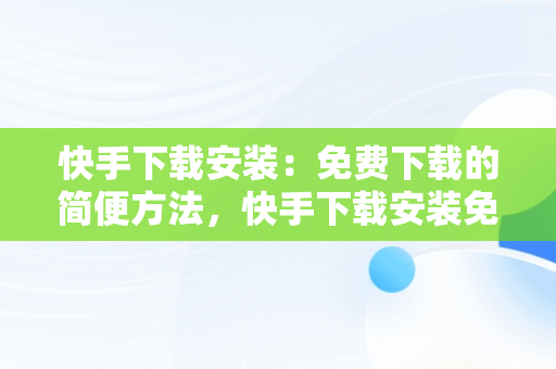 快手下载安装：免费下载的简便方法，快手下载安装免费下载最新版 