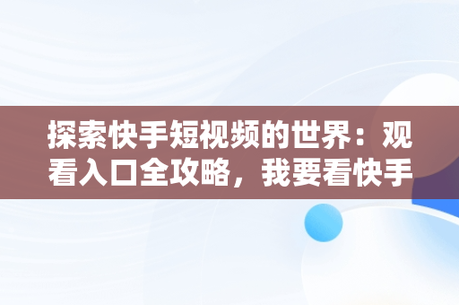 探索快手短视频的世界：观看入口全攻略，我要看快手的视频 