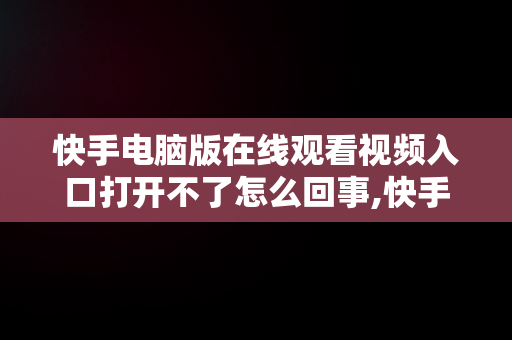 快手电脑版在线观看视频入口打开不了怎么回事,快手电脑版在线观看视频入口打开不了