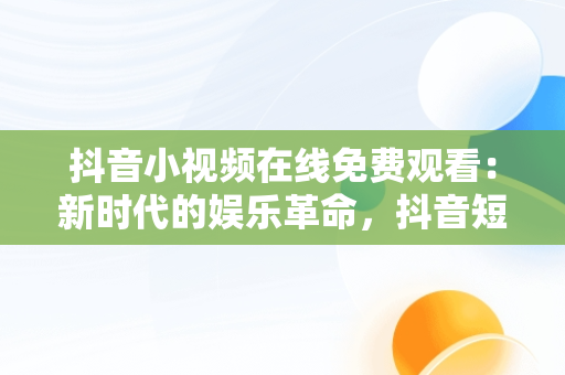 抖音小视频在线免费观看：新时代的娱乐革命，抖音短视频****观看 